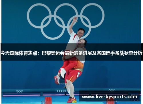今天国际体育焦点：巴黎奥运会最新筹备进展及各国选手备战状态分析