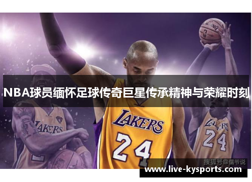 NBA球员缅怀足球传奇巨星传承精神与荣耀时刻