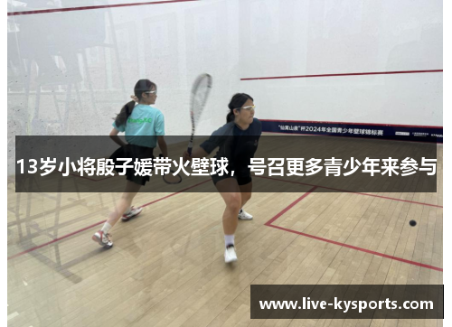 13岁小将殷子媛带火壁球，号召更多青少年来参与