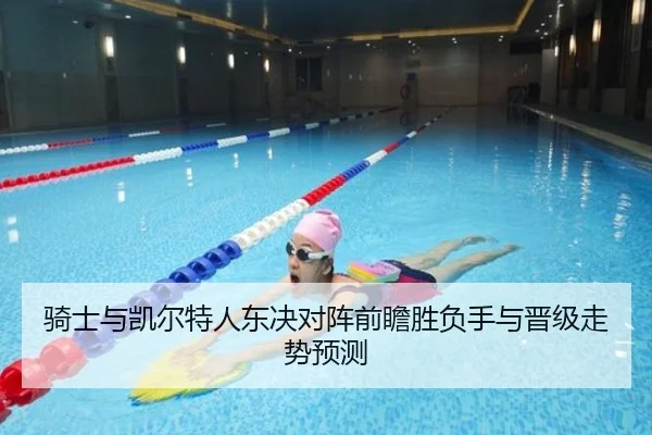 骑士与凯尔特人东决对阵前瞻胜负手与晋级走势预测